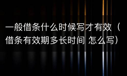 一般借条什么时候写才有效（借条有效期多长时间 怎么写）