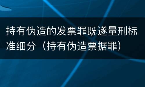 持有伪造的发票罪既遂量刑标准细分（持有伪造票据罪）