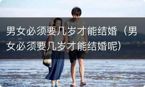 男女必须要几岁才能结婚（男女必须要几岁才能结婚呢）