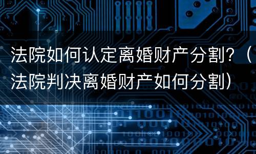法院如何认定离婚财产分割?（法院判决离婚财产如何分割）