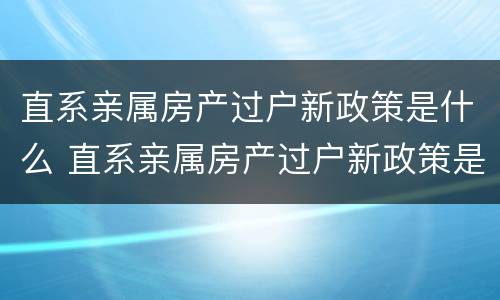 直系亲属房产过户新政策是什么 直系亲属房产过户新政策是什么意思