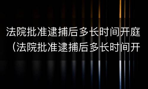 法院批准逮捕后多长时间开庭（法院批准逮捕后多长时间开庭审理）
