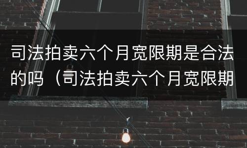 司法拍卖六个月宽限期是合法的吗（司法拍卖六个月宽限期起止时间）