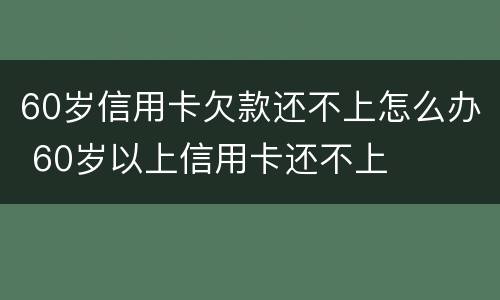 60岁信用卡欠款还不上怎么办 60岁以上信用卡还不上