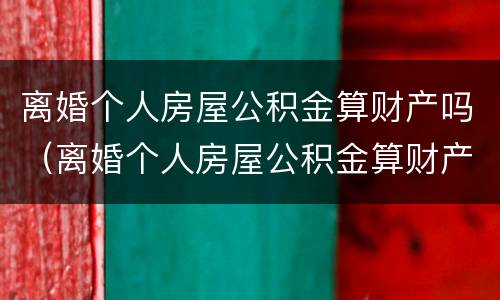 离婚个人房屋公积金算财产吗（离婚个人房屋公积金算财产吗）