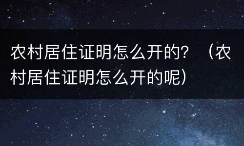 农村居住证明怎么开的？（农村居住证明怎么开的呢）