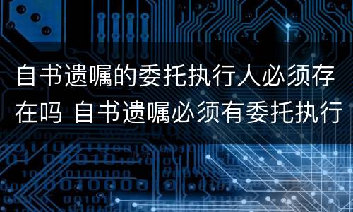 自书遗嘱的委托执行人必须存在吗 自书遗嘱必须有委托执行人吗