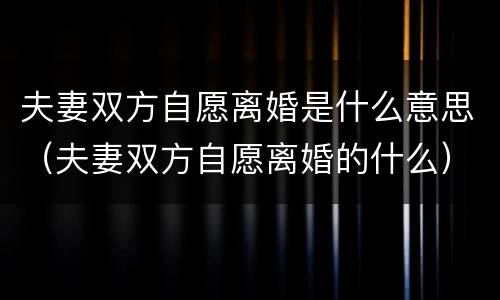 夫妻双方自愿离婚是什么意思（夫妻双方自愿离婚的什么）