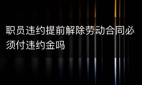 职员违约提前解除劳动合同必须付违约金吗