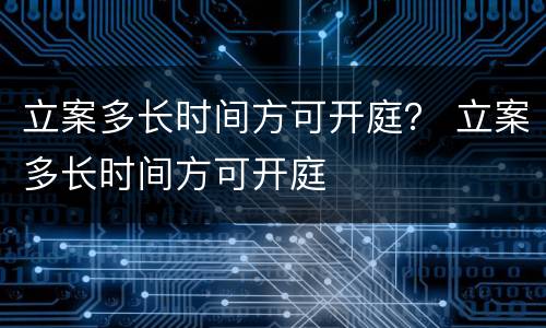 立案多长时间方可开庭？ 立案多长时间方可开庭