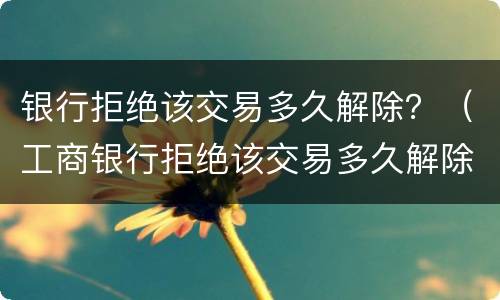 银行拒绝该交易多久解除？（工商银行拒绝该交易多久解除）