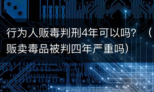 行为人贩毒判刑4年可以吗？（贩卖毒品被判四年严重吗）