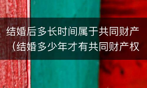 结婚后多长时间属于共同财产（结婚多少年才有共同财产权）