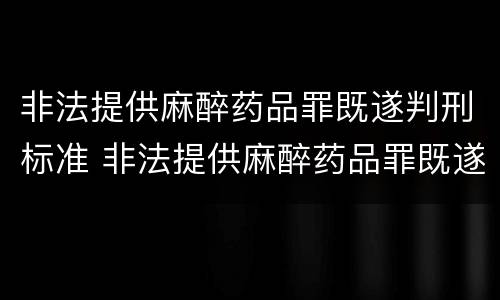 非法提供麻醉药品罪既遂判刑标准 非法提供麻醉药品罪既遂判刑标准是多少