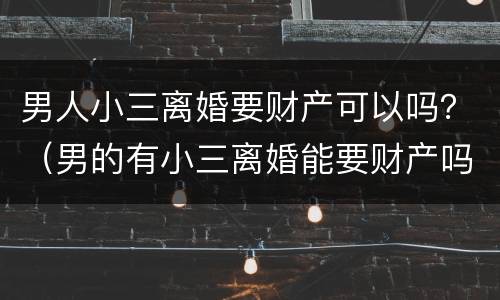 男人小三离婚要财产可以吗？（男的有小三离婚能要财产吗?）