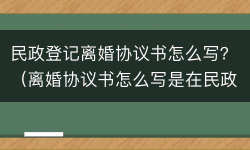 民政登记离婚协议书怎么写？（离婚协议书怎么写是在民政局办理吗）