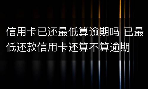信用卡已还最低算逾期吗 已最低还款信用卡还算不算逾期