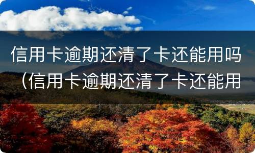 信用卡逾期还清了卡还能用吗（信用卡逾期还清了卡还能用吗怎么办）