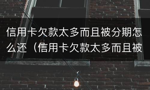 信用卡欠款太多而且被分期怎么还（信用卡欠款太多而且被分期怎么还清）