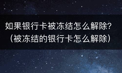 如果银行卡被冻结怎么解除？（被冻结的银行卡怎么解除）