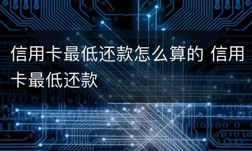 信用卡最低还款怎么算的 信用卡最低还款