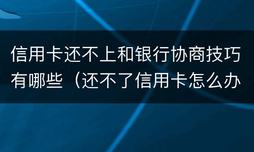信用卡还不上和银行协商技巧有哪些（还不了信用卡怎么办要和银行沟通吗）