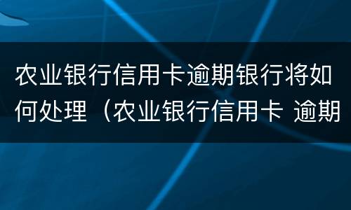 农业银行信用卡逾期银行将如何处理（农业银行信用卡 逾期一天有没有影响?）