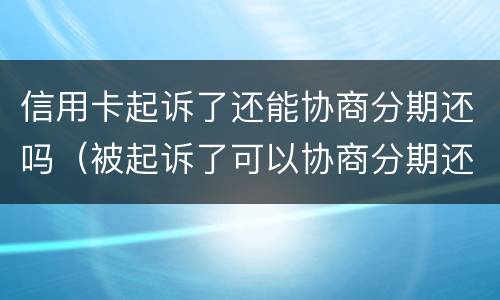 信用卡起诉了还能协商分期还吗（被起诉了可以协商分期还款吗）
