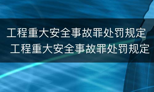 工程重大安全事故罪处罚规定 工程重大安全事故罪处罚规定