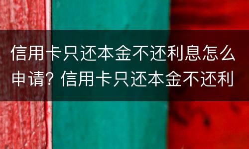 信用卡只还本金不还利息怎么申请? 信用卡只还本金不还利息怎么申请减免