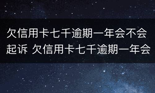 欠信用卡七千逾期一年会不会起诉 欠信用卡七千逾期一年会不会起诉对方