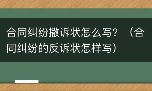 合同纠纷撒诉状怎么写？（合同纠纷的反诉状怎样写）