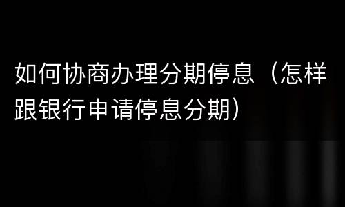 如何协商办理分期停息（怎样跟银行申请停息分期）