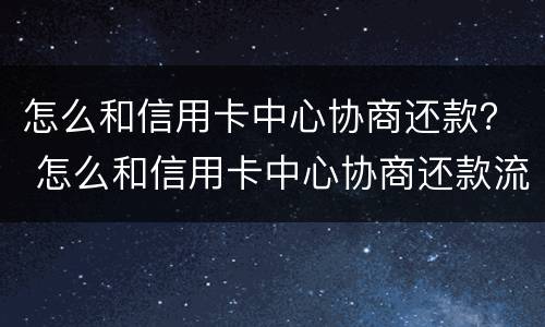 怎么和信用卡中心协商还款？ 怎么和信用卡中心协商还款流程
