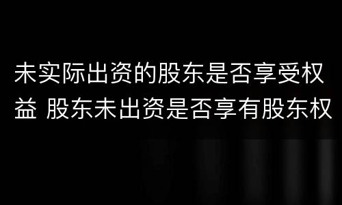 未实际出资的股东是否享受权益 股东未出资是否享有股东权利