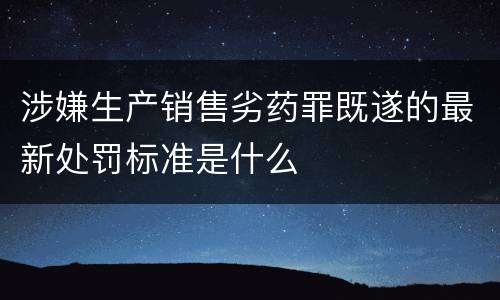 涉嫌生产销售劣药罪既遂的最新处罚标准是什么