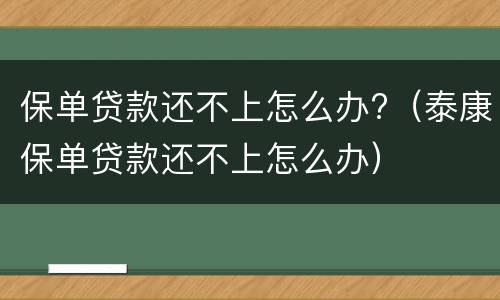 保单贷款还不上怎么办?（泰康保单贷款还不上怎么办）
