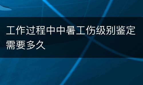 工作过程中中暑工伤级别鉴定需要多久