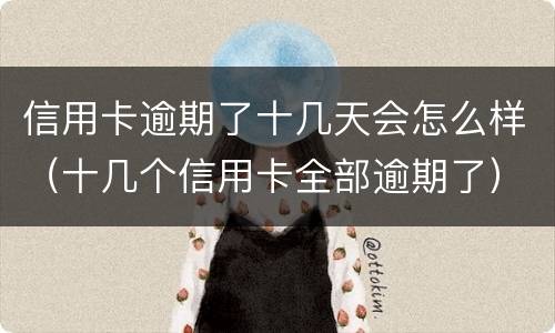 信用卡逾期了十几天会怎么样（十几个信用卡全部逾期了）
