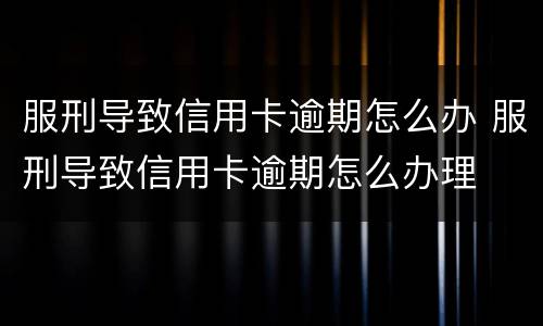服刑导致信用卡逾期怎么办 服刑导致信用卡逾期怎么办理