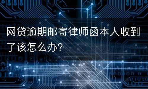 网贷逾期邮寄律师函本人收到了该怎么办？