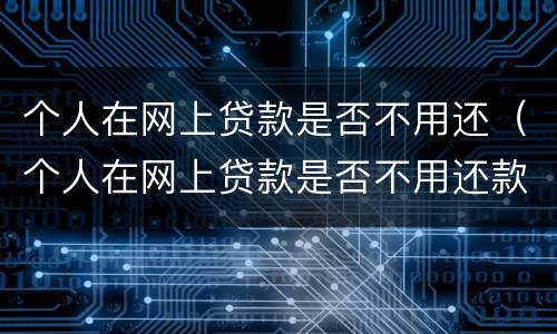 个人在网上贷款是否不用还（个人在网上贷款是否不用还款）