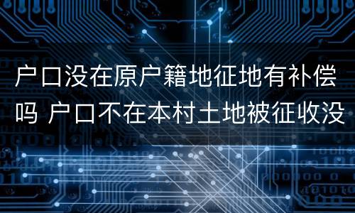 户口没在原户籍地征地有补偿吗 户口不在本村土地被征收没有得到补偿