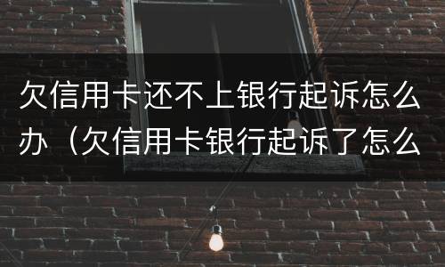 欠信用卡还不上银行起诉怎么办（欠信用卡银行起诉了怎么办）