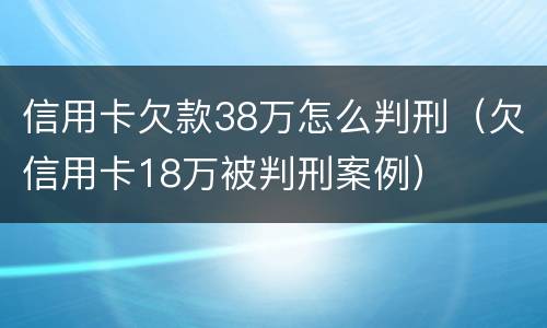 信用卡欠款38万怎么判刑（欠信用卡18万被判刑案例）
