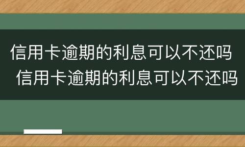 信用卡逾期的利息可以不还吗 信用卡逾期的利息可以不还吗知乎