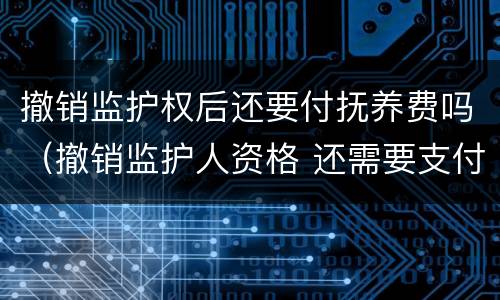 撤销监护权后还要付抚养费吗（撤销监护人资格 还需要支付抚养费么）
