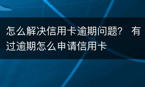 怎么解决信用卡逾期问题？ 有过逾期怎么申请信用卡