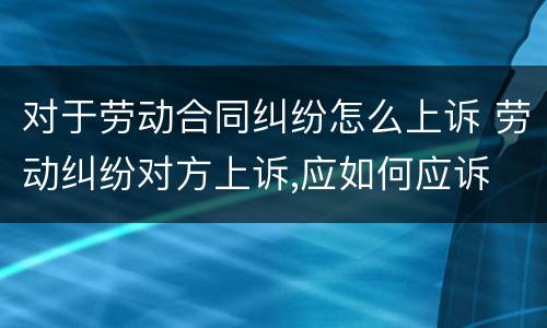 对于劳动合同纠纷怎么上诉 劳动纠纷对方上诉,应如何应诉