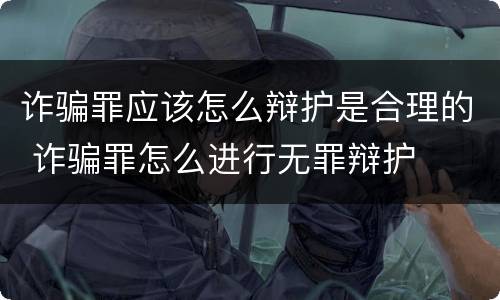 诈骗罪应该怎么辩护是合理的 诈骗罪怎么进行无罪辩护